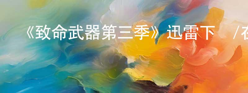 曹興軍發布《致命武器第三季》迅雷下載/在線觀看-犯罪歷史-美劇天堂